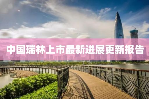中國(guó)瑞林上市最新進(jìn)展更新報(bào)告