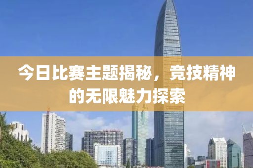 今日比賽主題揭秘，競技精神的無限魅力探索