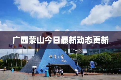廣西蒙山今日最新動(dòng)態(tài)更新