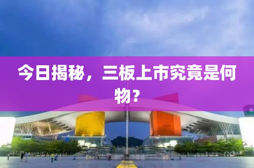 今日揭秘，三板上市究竟是何物？