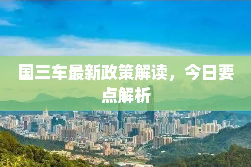 國三車最新政策解讀，今日要點(diǎn)解析