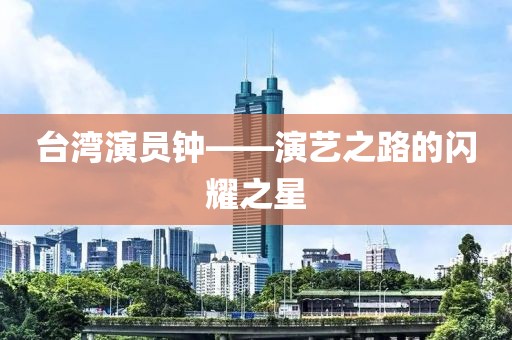 臺灣演員鐘——演藝之路的閃耀之星