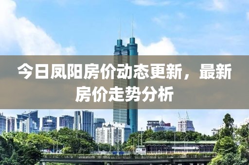今日鳳陽房價動態(tài)更新，最新房價走勢分析