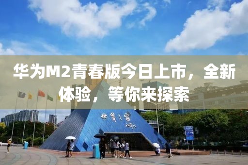 華為M2青春版今日上市，全新體驗，等你來探索