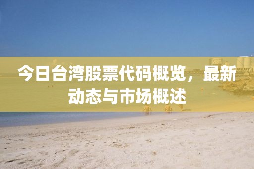 今日臺(tái)灣股票代碼概覽，最新動(dòng)態(tài)與市場概述