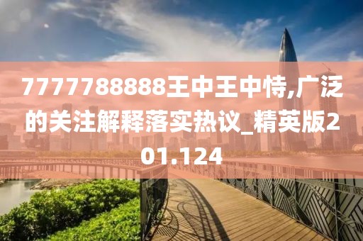 7777788888王中王中恃,廣泛的關(guān)注解釋落實熱議_精英版201.124