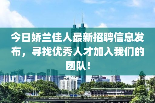 今日嬌蘭佳人最新招聘信息發(fā)布，尋找優(yōu)秀人才加入我們的團隊！