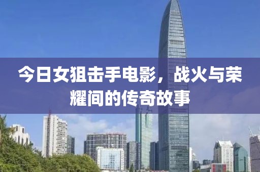 今日女狙擊手電影，戰(zhàn)火與榮耀間的傳奇故事