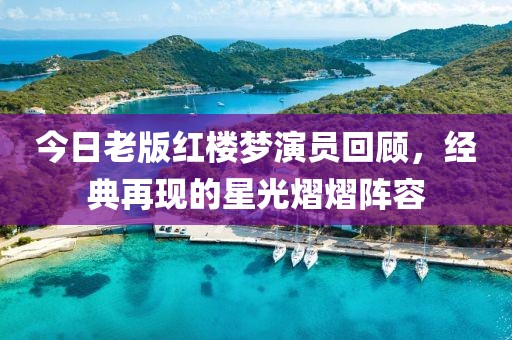 今日老版紅樓夢(mèng)演員回顧，經(jīng)典再現(xiàn)的星光熠熠陣容
