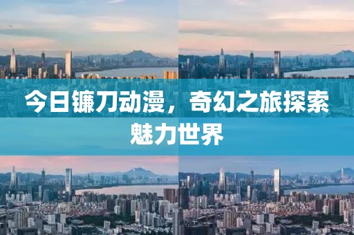 今日鐮刀動(dòng)漫，奇幻之旅探索魅力世界