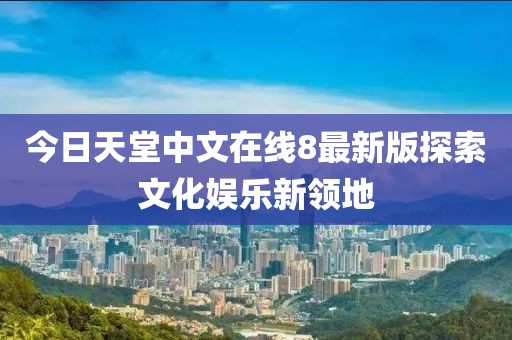 今日天堂中文在線8最新版探索文化娛樂新領(lǐng)地