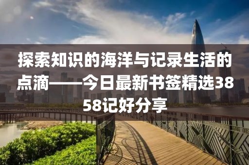 探索知識(shí)的海洋與記錄生活的點(diǎn)滴——今日最新書簽精選3858記好分享