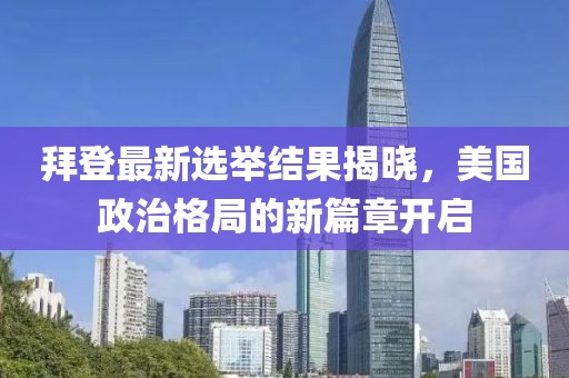 拜登最新選舉結(jié)果揭曉，美國(guó)政治格局的新篇章開(kāi)啟