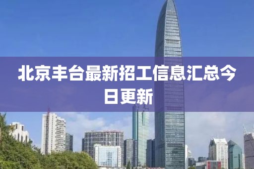 北京豐臺(tái)最新招工信息匯總今日更新