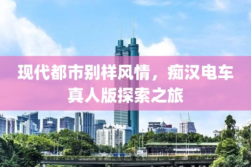現(xiàn)代都市別樣風(fēng)情，癡漢電車真人版探索之旅