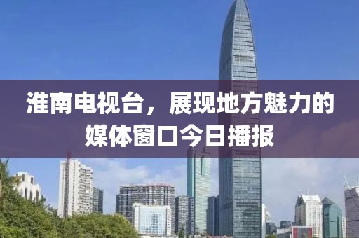 淮南電視臺，展現(xiàn)地方魅力的媒體窗口今日播報
