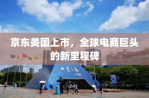 京東美國上市，全球電商巨頭的新里程碑
