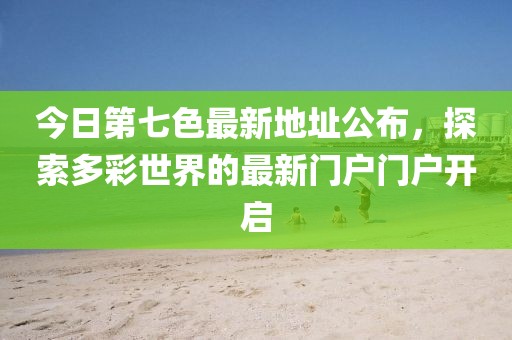 今日第七色最新地址公布，探索多彩世界的最新門戶門戶開啟