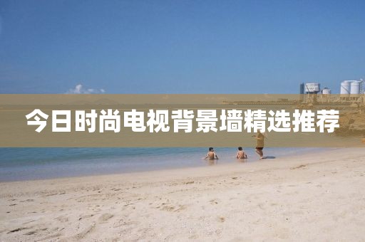 今日時尚電視背景墻精選推薦