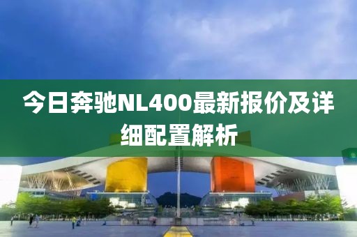 今日奔馳NL400最新報(bào)價(jià)及詳細(xì)配置解析