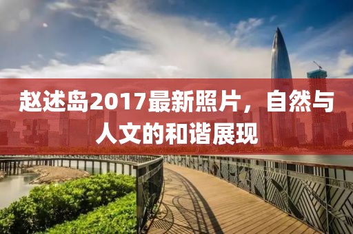 趙述島2017最新照片，自然與人文的和諧展現(xiàn)