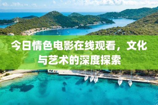 今日情色電影在線觀看，文化與藝術(shù)的深度探索