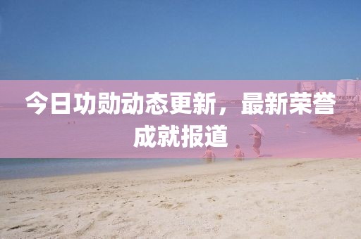 今日功勛動(dòng)態(tài)更新，最新榮譽(yù)成就報(bào)道