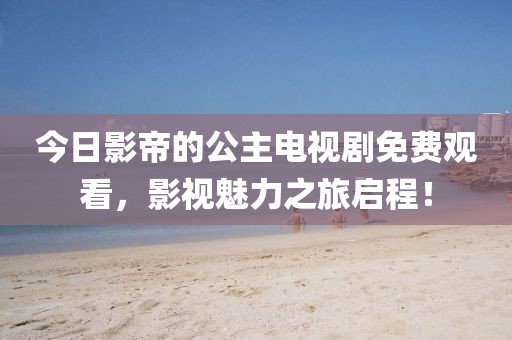 今日影帝的公主電視劇免費觀看，影視魅力之旅啟程！