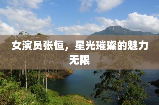 女演員張恒，星光璀璨的魅力無限
