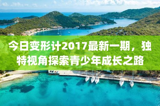 今日變形計(jì)2017最新一期，獨(dú)特視角探索青少年成長(zhǎng)之路