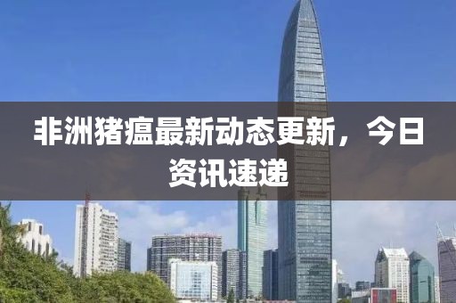 非洲豬瘟最新動(dòng)態(tài)更新，今日資訊速遞