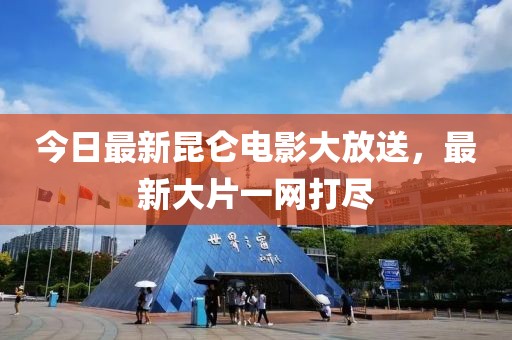 今日最新昆侖電影大放送，最新大片一網(wǎng)打盡