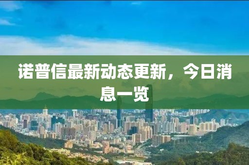 諾普信最新動(dòng)態(tài)更新，今日消息一覽