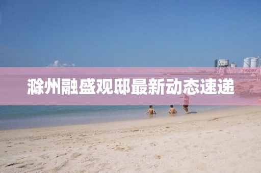 滁州融盛觀邸最新動態(tài)速遞