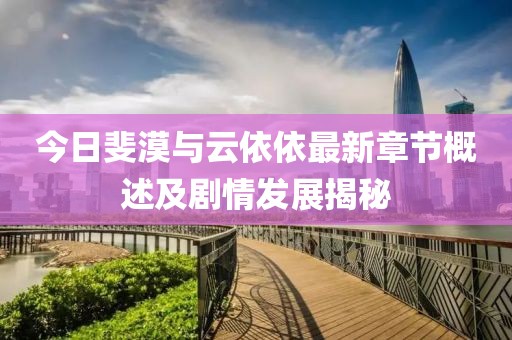 今日斐漠與云依依最新章節(jié)概述及劇情發(fā)展揭秘