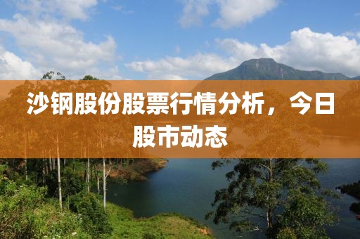 沙鋼股份股票行情分析，今日股市動(dòng)態(tài)
