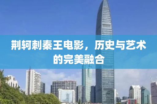 荊軻刺秦王電影，歷史與藝術(shù)的完美融合
