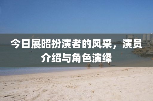 今日展昭扮演者的風采，演員介紹與角色演繹