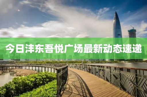 今日灃東吾悅廣場(chǎng)最新動(dòng)態(tài)速遞
