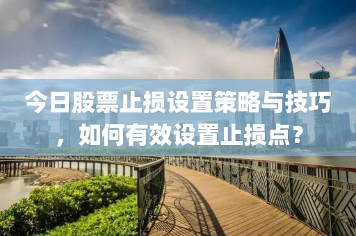今日股票止損設(shè)置策略與技巧，如何有效設(shè)置止損點(diǎn)？