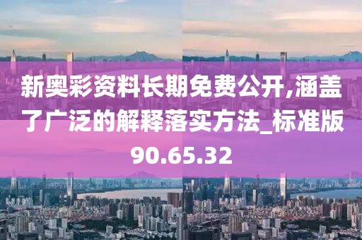 新奧彩資料長期免費公開,涵蓋了廣泛的解釋落實方法_標準版90.65.32