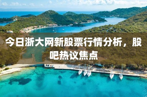今日浙大網(wǎng)新股票行情分析，股吧熱議焦點(diǎn)