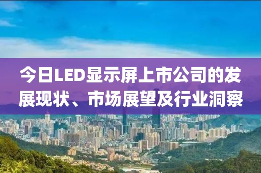 今日LED顯示屏上市公司的發(fā)展現(xiàn)狀、市場(chǎng)展望及行業(yè)洞察