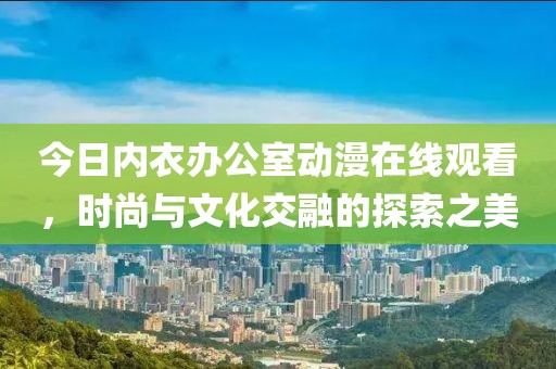 今日內(nèi)衣辦公室動(dòng)漫在線(xiàn)觀(guān)看，時(shí)尚與文化交融的探索之美