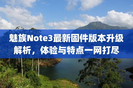 魅族Note3最新固件版本升級解析，體驗(yàn)與特點(diǎn)一網(wǎng)打盡