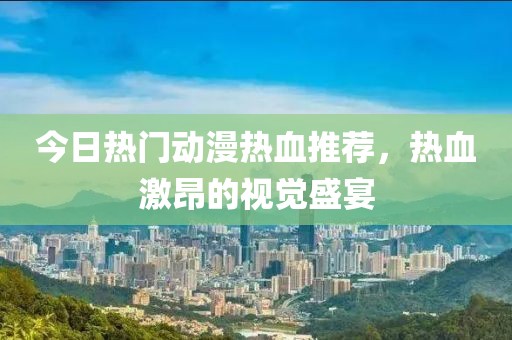今日熱門(mén)動(dòng)漫熱血推薦，熱血激昂的視覺(jué)盛宴