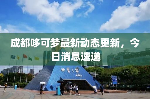 成都哆可夢(mèng)最新動(dòng)態(tài)更新，今日消息速遞