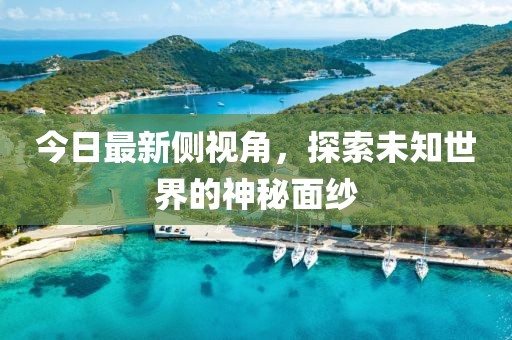 今日最新側(cè)視角，探索未知世界的神秘面紗