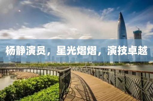 楊靜演員，星光熠熠，演技卓越