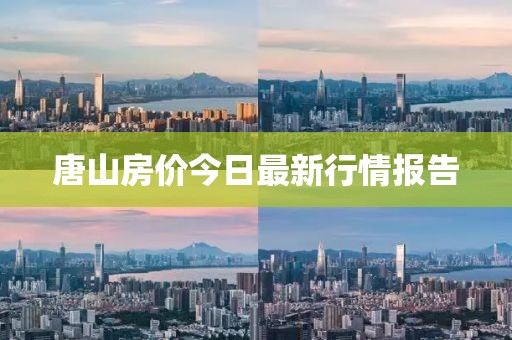唐山房價今日最新行情報告